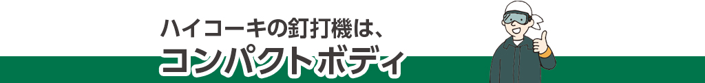 ハイコーキの釘打機は、コンパクトボディ