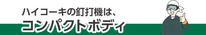 ハイコーキの釘打機は、コンパクトボディ